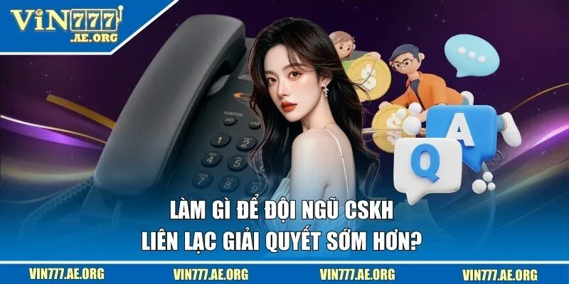 Nên làm gì để kết nối với CSKH sớm nhất?